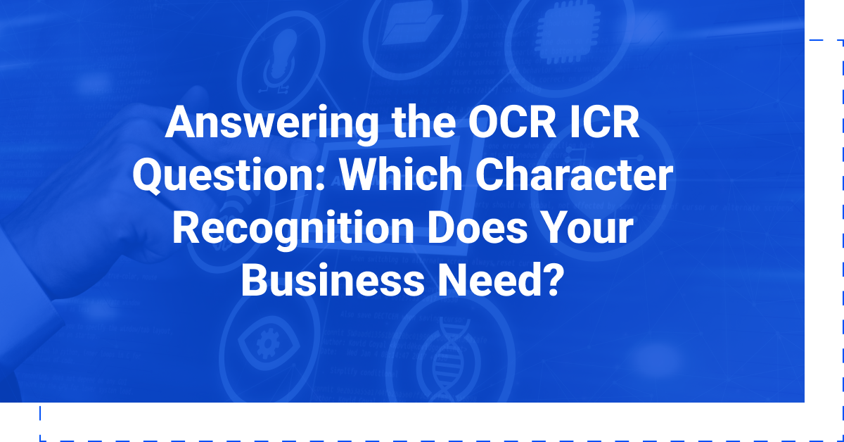 Answering the OCR ICR Question: Which Character Recognition Does Your Business Need?